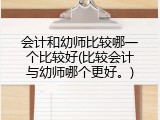 会计和幼师比较哪一个比较好(比较会计与幼师哪个更好。)
