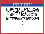 幼师资格证和在编幼师的区别(幼师资格证与在编幼师的区别)
