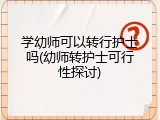 学幼师可以转行护士吗(幼师转护士可行性探讨)