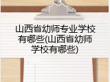 山西省幼师专业学校有哪些(山西省幼师学校有哪些)