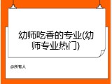 幼师吃香的专业(幼师专业热门)