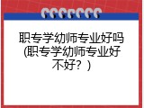 职专学幼师专业好吗(职专学幼师专业好不好？)