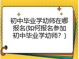 初中毕业学幼师在哪报名(如何报名参加初中毕业学幼师？)