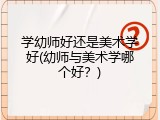 学幼师好还是美术学好(幼师与美术学哪个好？)