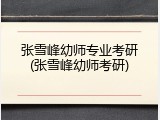张雪峰幼师专业考研(张雪峰幼师考研)