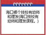 海口哪个技校有幼师和理发(海口技校有幼师和理发课程。)
