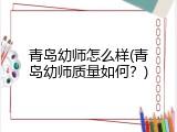 青岛幼师怎么样(青岛幼师质量如何？)