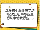 沈丘初中毕业想学幼师(沈丘初中毕业生想从事幼教行业。)