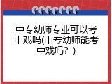中专幼师专业可以考中戏吗(中专幼师能考中戏吗？)