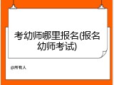 考幼师哪里报名(报名幼师考试)