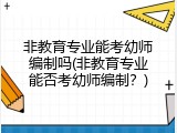 非教育专业能考幼师编制吗(非教育专业能否考幼师编制？)