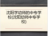 沈阳学幼师的中专学校(沈阳幼师中专学校)