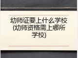 幼师证要上什么学校(幼师资格需上哪所学校)