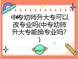 中专幼师升大专可以改专业吗(中专幼师升大专能换专业吗？)