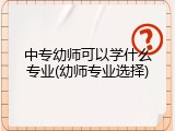 中专幼师可以学什么专业(幼师专业选择)