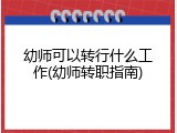幼师可以转行什么工作(幼师转职指南)