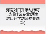 河南对口升学幼师可以报什么专业(河南对口升学幼师专业选项)