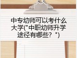 中专幼师可以考什么大学("中职幼师升学途径有哪些？")