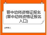 晋中幼师资格证报名(晋中幼师资格证报名入口)