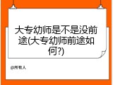 大专幼师是不是没前途(大专幼师前途如何?)
