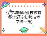 辽宁幼师职业技校有哪些(辽宁幼师技术学校一览)