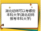 湖北幼师可以考哪些本科大学(湖北幼师报考本科大学)