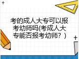考的成人大专可以报考幼师吗(考成人大专能否报考幼师？)