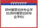 郑州爱婴幼师专业学校(郑州爱婴幼师专业学校)