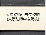 太原幼师中专学校的(太原幼师中专院校)