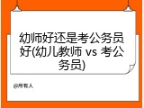 幼师好还是考公务员好(幼儿教师 vs 考公务员)