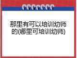 那里有可以培训幼师的(哪里可培训幼师)