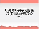 职高幼师要学习的课程(职高幼师课程设置)