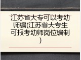 江苏省大专可以考幼师编(江苏省大专生可报考幼师岗位编制)