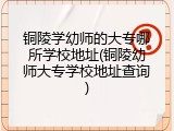 铜陵学幼师的大专哪所学校地址(铜陵幼师大专学校地址查询)