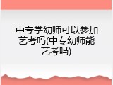 中专学幼师可以参加艺考吗(中专幼师能艺考吗)