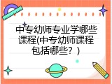 中专幼师专业学哪些课程(中专幼师课程包括哪些？)