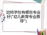 幼师学校有哪些专业好("幼儿教育专业推荐")