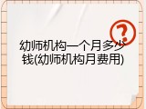 幼师机构一个月多少钱(幼师机构月费用)