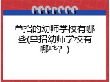 单招的幼师学校有哪些(单招幼师学校有哪些？)