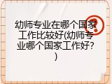 幼师专业在哪个国家工作比较好(幼师专业哪个国家工作好？)