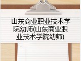 山东商业职业技术学院幼师(山东商业职业技术学院幼师)