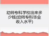 幼师专科学校出来多少钱(幼师专科毕业收入水平)