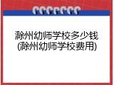 滁州幼师学校多少钱(滁州幼师学校费用)