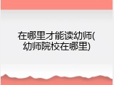 在哪里才能读幼师(幼师院校在哪里)