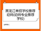 黑龙江单招学校推荐幼师(幼师专业推荐学校)