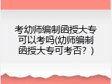 考幼师编制函授大专可以考吗(幼师编制函授大专可考否？)