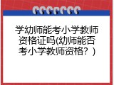 学幼师能考小学教师资格证吗(幼师能否考小学教师资格？)