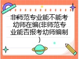 非师范专业能不能考幼师在编(非师范专业能否报考幼师编制)