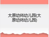 太原幼师幼儿园(太原幼师幼儿园)