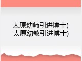 太原幼师引进博士(太原幼教引进博士)